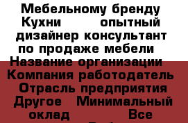 Мебельному бренду Кухни "MIXX" опытный дизайнер-консультант по продаже мебели › Название организации ­ Компания-работодатель › Отрасль предприятия ­ Другое › Минимальный оклад ­ 20 000 - Все города Работа » Вакансии   . Тверская обл.,Нелидово г.